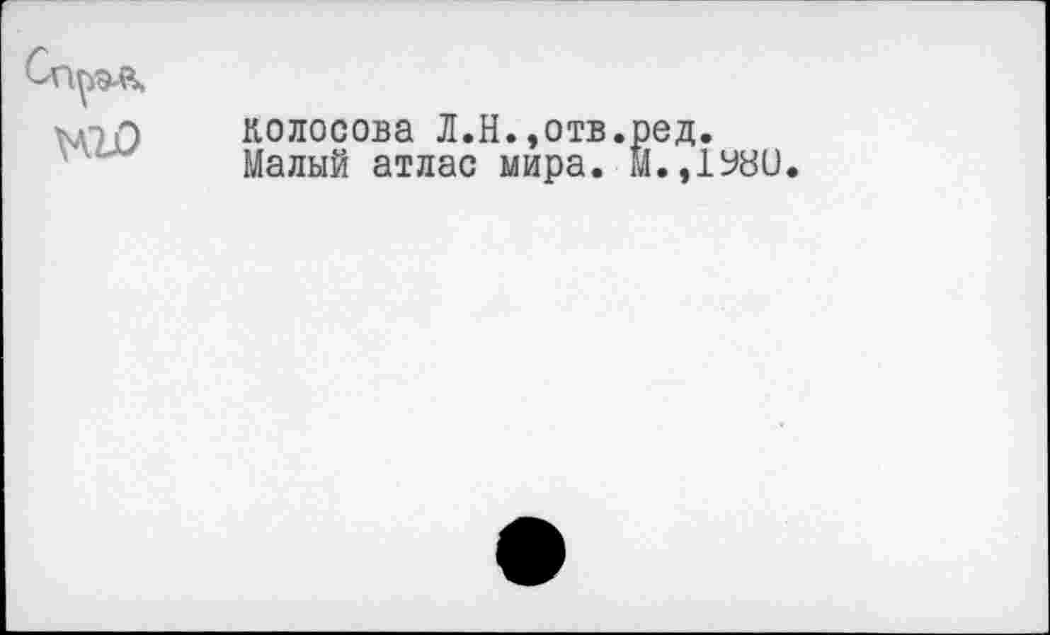 ﻿
нго
Колосова Л.Н.,отв.ред.
Малый атлас мира. М.,1У80.